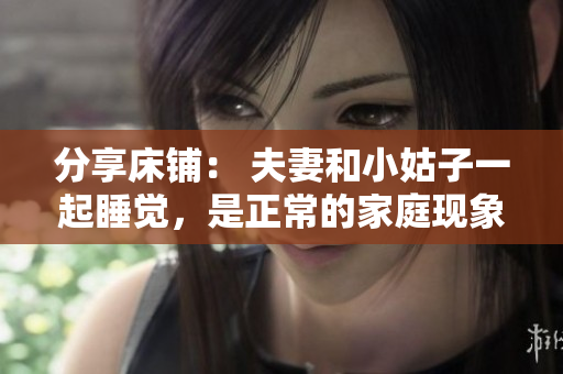 分享床铺： 夫妻和小姑子一起睡觉，是正常的家庭现象吗？