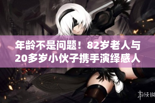 年龄不是问题！82岁老人与20多岁小伙子携手演绎感人友谊