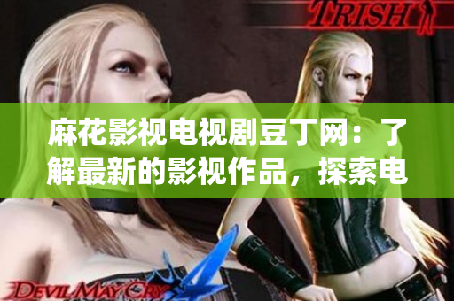 麻花影视电视剧豆丁网：了解最新的影视作品，探索电视剧资源(1)