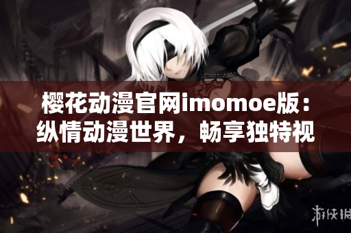 樱花动漫官网imomoe版：纵情动漫世界，畅享独特视听盛宴