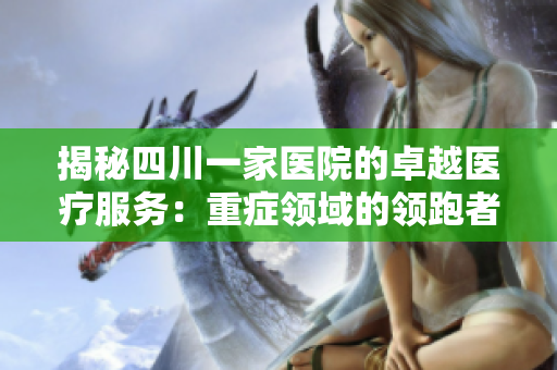 揭秘四川一家医院的卓越医疗服务：重症领域的领跑者