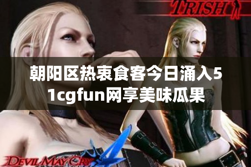 朝阳区热衷食客今日涌入51cgfun网享美味瓜果
