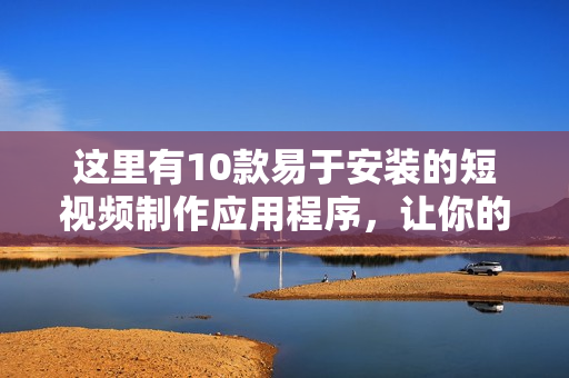 这里有10款易于安装的短视频制作应用程序，让你的创意得以发挥！