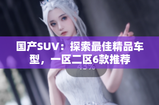 国产SUV：探索最佳精品车型，一区二区6款推荐