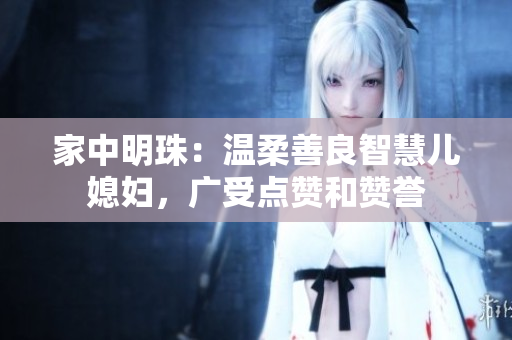家中明珠：温柔善良智慧儿媳妇，广受点赞和赞誉