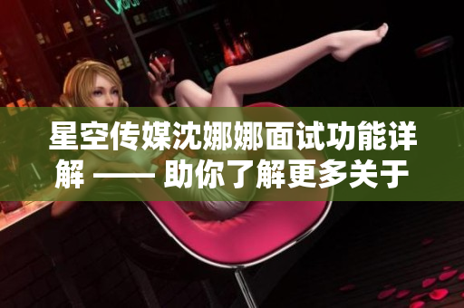 星空传媒沈娜娜面试功能详解 —— 助你了解更多关于面试的信息