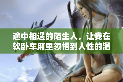 途中相遇的陌生人，让我在软卧车厢里领悟到人性的温情