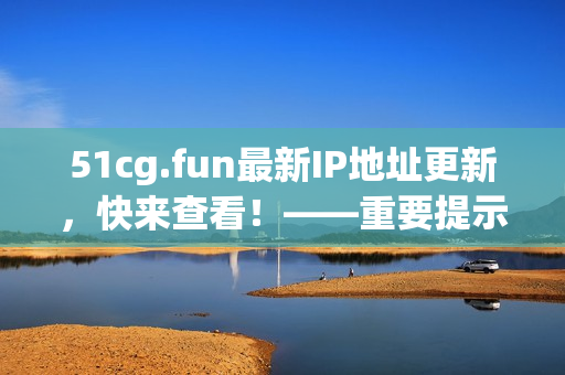 51cg.fun最新IP地址更新，快来查看！——重要提示
