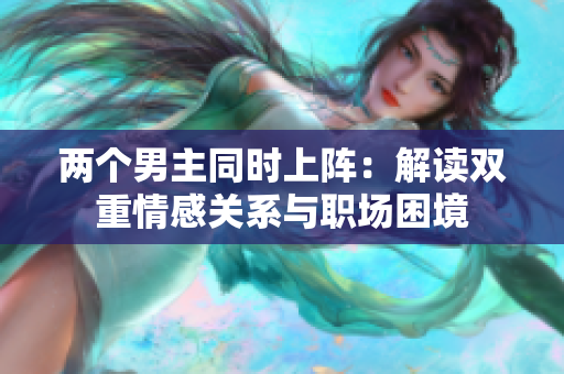 两个男主同时上阵：解读双重情感关系与职场困境