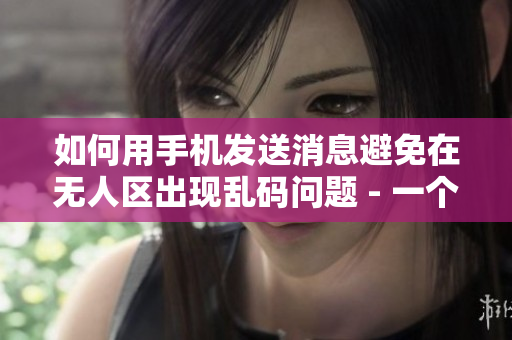 如何用手机发送消息避免在无人区出现乱码问题 - 一个实用指南