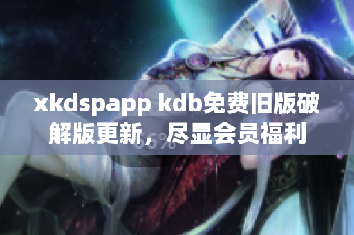 xkdspapp kdb免费旧版破解版更新，尽显会员福利