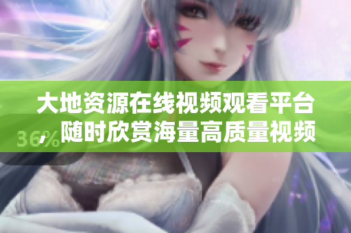 大地资源在线视频观看平台，随时欣赏海量高质量视频资源