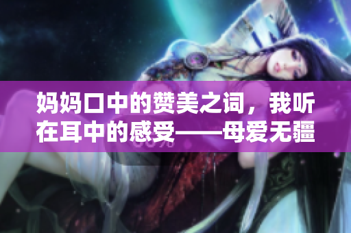 妈妈口中的赞美之词，我听在耳中的感受——母爱无疆限