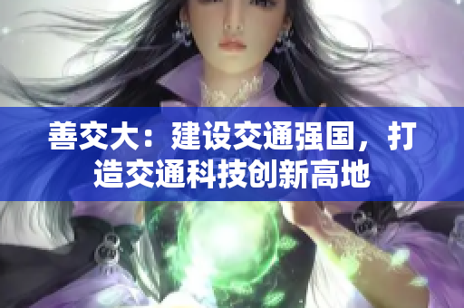 善交大：建设交通强国，打造交通科技创新高地