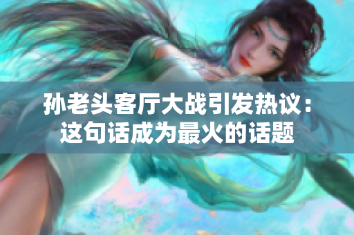 孙老头客厅大战引发热议：这句话成为最火的话题