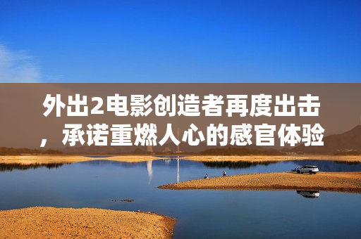 外出2电影创造者再度出击，承诺重燃人心的感官体验