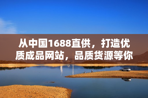 从中国1688直供，打造优质成品网站，品质货源等你来挑选！