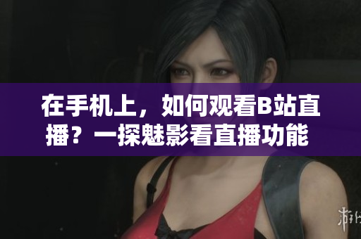 在手机上，如何观看B站直播？一探魅影看直播功能 