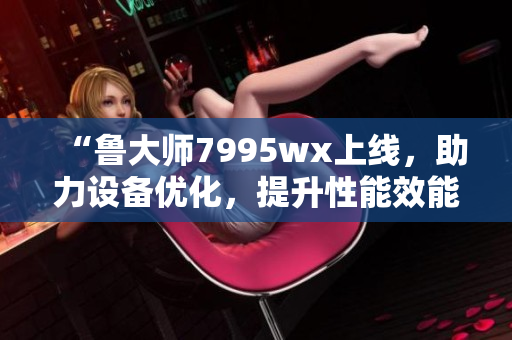 “鲁大师7995wx上线，助力设备优化，提升性能效能”