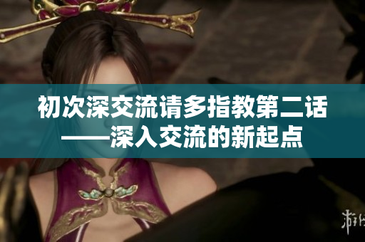 初次深交流请多指教第二话——深入交流的新起点