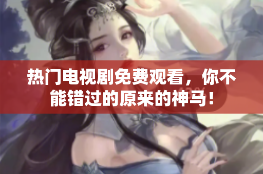 热门电视剧免费观看，你不能错过的原来的神马！