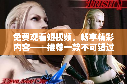 免费观看短视频，畅享精彩内容——推荐一款不可错过的APP软件