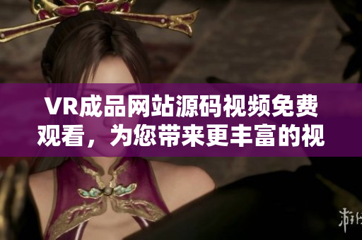 VR成品网站源码视频免费观看，为您带来更丰富的视听体验