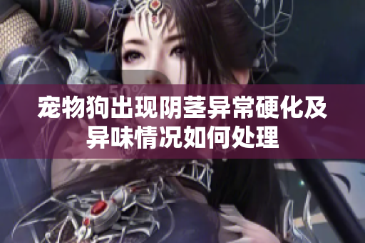 宠物狗出现阴茎异常硬化及异味情况如何处理