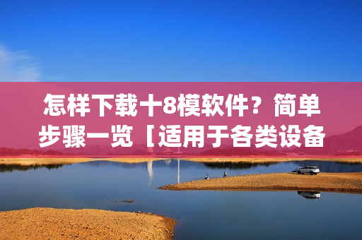怎样下载十8模软件？简单步骤一览［适用于各类设备］(1)