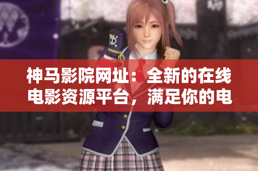 神马影院网址：全新的在线电影资源平台，满足你的电影需求