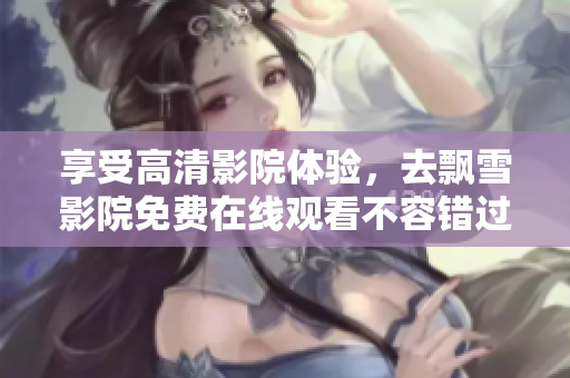 享受高清影院体验，去飘雪影院免费在线观看不容错过的电影！
