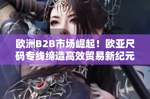 欧洲B2B市场崛起！欧亚尺码专线缔造高效贸易新纪元