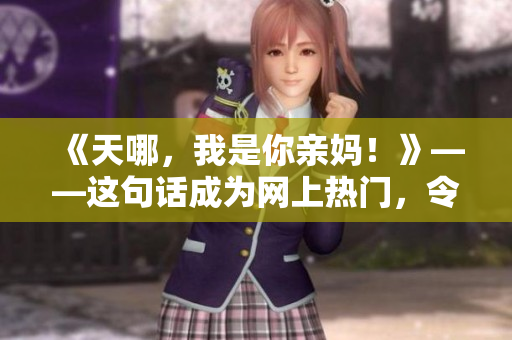 《天哪，我是你亲妈！》——这句话成为网上热门，令人震惊！