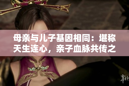 母亲与儿子基因相同：堪称天生连心，亲子血脉共传之奇。