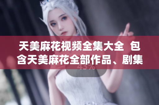 天美麻花视频全集大全  包含天美麻花全部作品、剧集、综艺等资源(1)