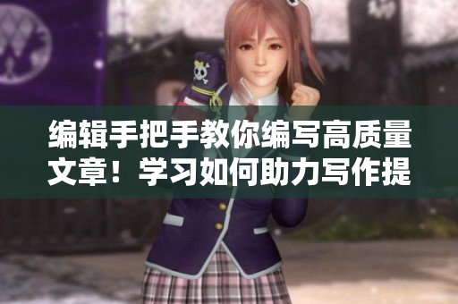 编辑手把手教你编写高质量文章！学习如何助力写作提升  B站直播