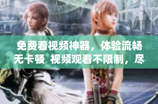 免费看视频神器，体验流畅无卡顿  视频观看不限制，尽情畅享(1)