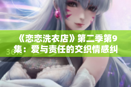《恋恋洗衣店》第二季第9集：爱与责任的交织情感纠葛