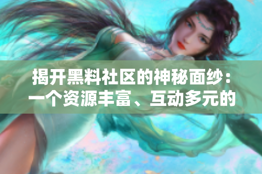 揭开黑料社区的神秘面纱：一个资源丰富、互动多元的社交平台