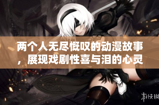 两个人无尽慨叹的动漫故事，展现戏剧性喜与泪的心灵之旅