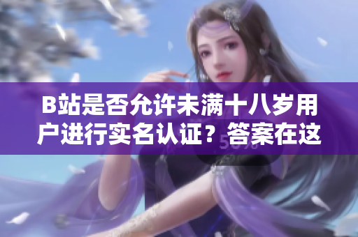 B站是否允许未满十八岁用户进行实名认证？答案在这里