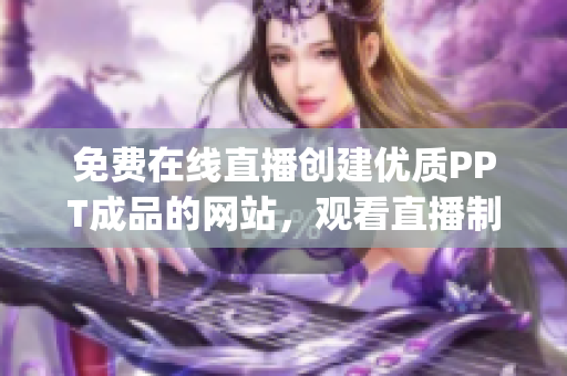 免费在线直播创建优质PPT成品的网站，观看直播制作PPT技巧(1)
