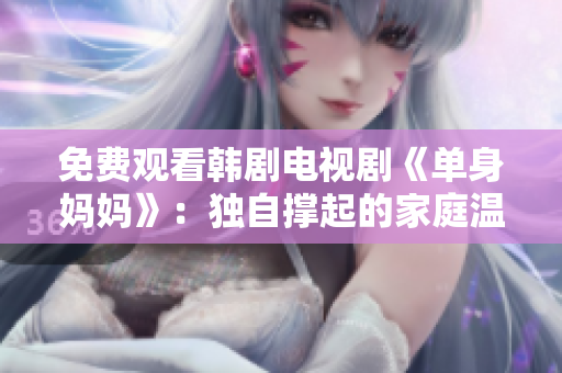 免费观看韩剧电视剧《单身妈妈》：独自撑起的家庭温情故事