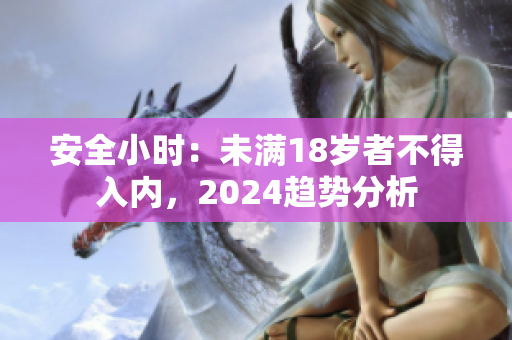 安全小时：未满18岁者不得入内，2024趋势分析
