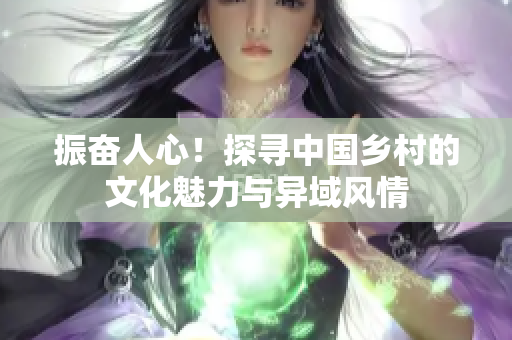 振奋人心！探寻中国乡村的文化魅力与异域风情