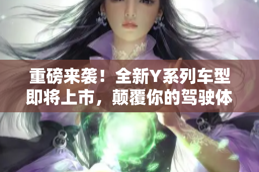 重磅来袭！全新Y系列车型即将上市，颠覆你的驾驶体验！