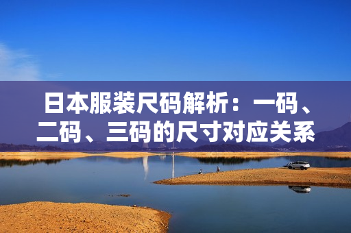 日本服装尺码解析：一码、二码、三码的尺寸对应关系揭秘
