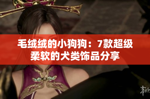 毛绒绒的小狗狗：7款超级柔软的犬类饰品分享