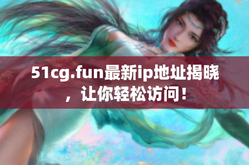 51cg.fun最新ip地址揭晓，让你轻松访问！