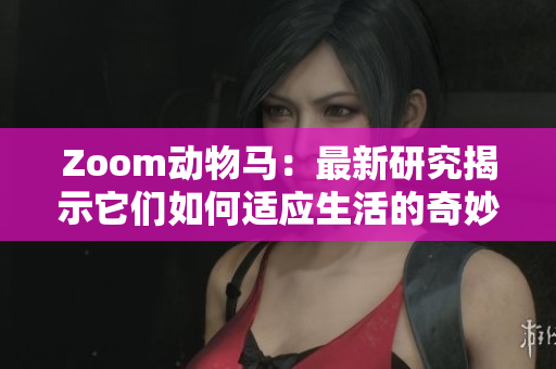 Zoom动物马：最新研究揭示它们如何适应生活的奇妙能力